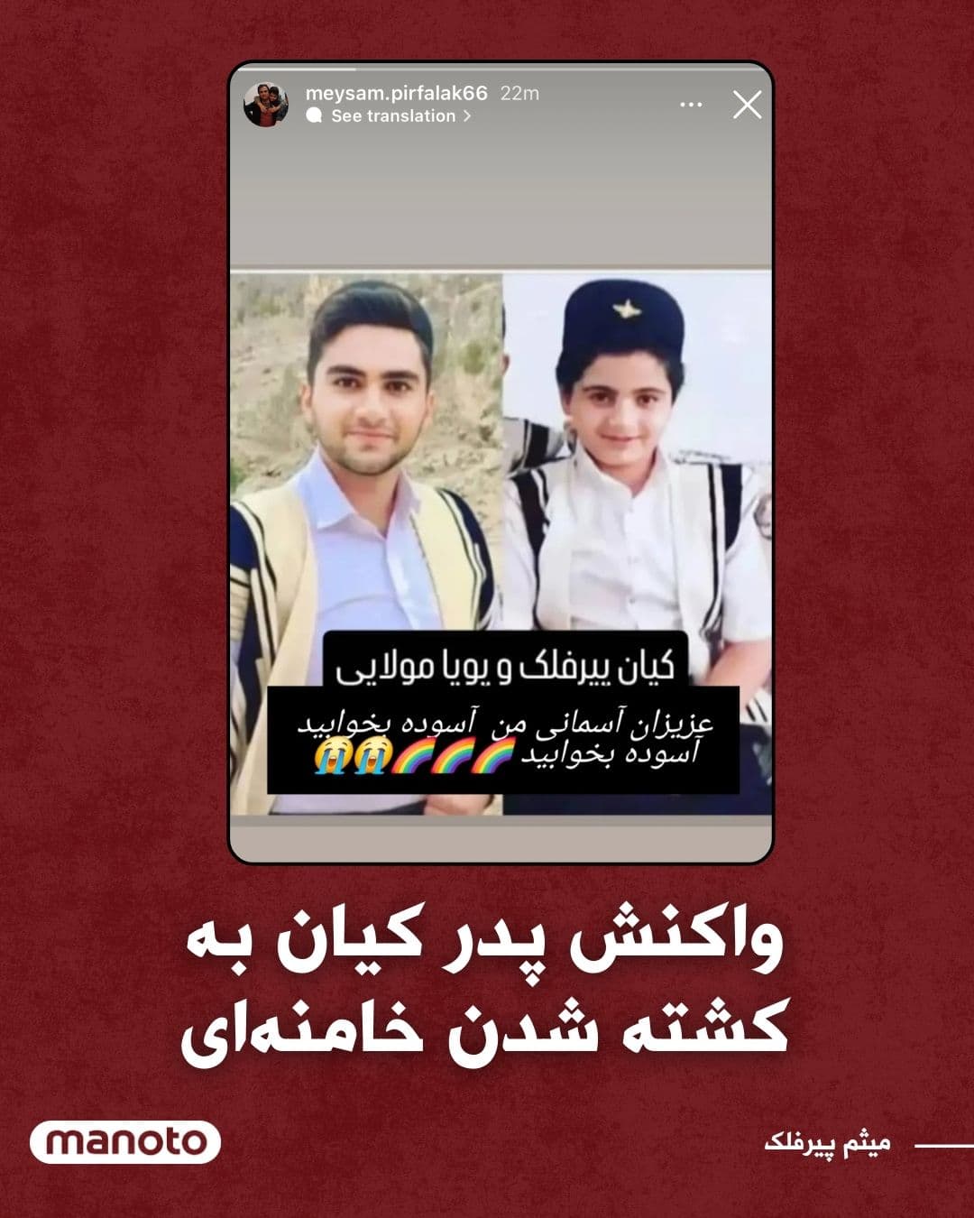 @اتاق خبر منوتو: Mytham Pirooz-falak, father of Kian Pirooz-falak, in response to the news of Ali Khamenei's killing, wrote in an Instagram story:
"Kian Pirooz-falak and Pouya Molayi, my beloved heavenly ones, rest