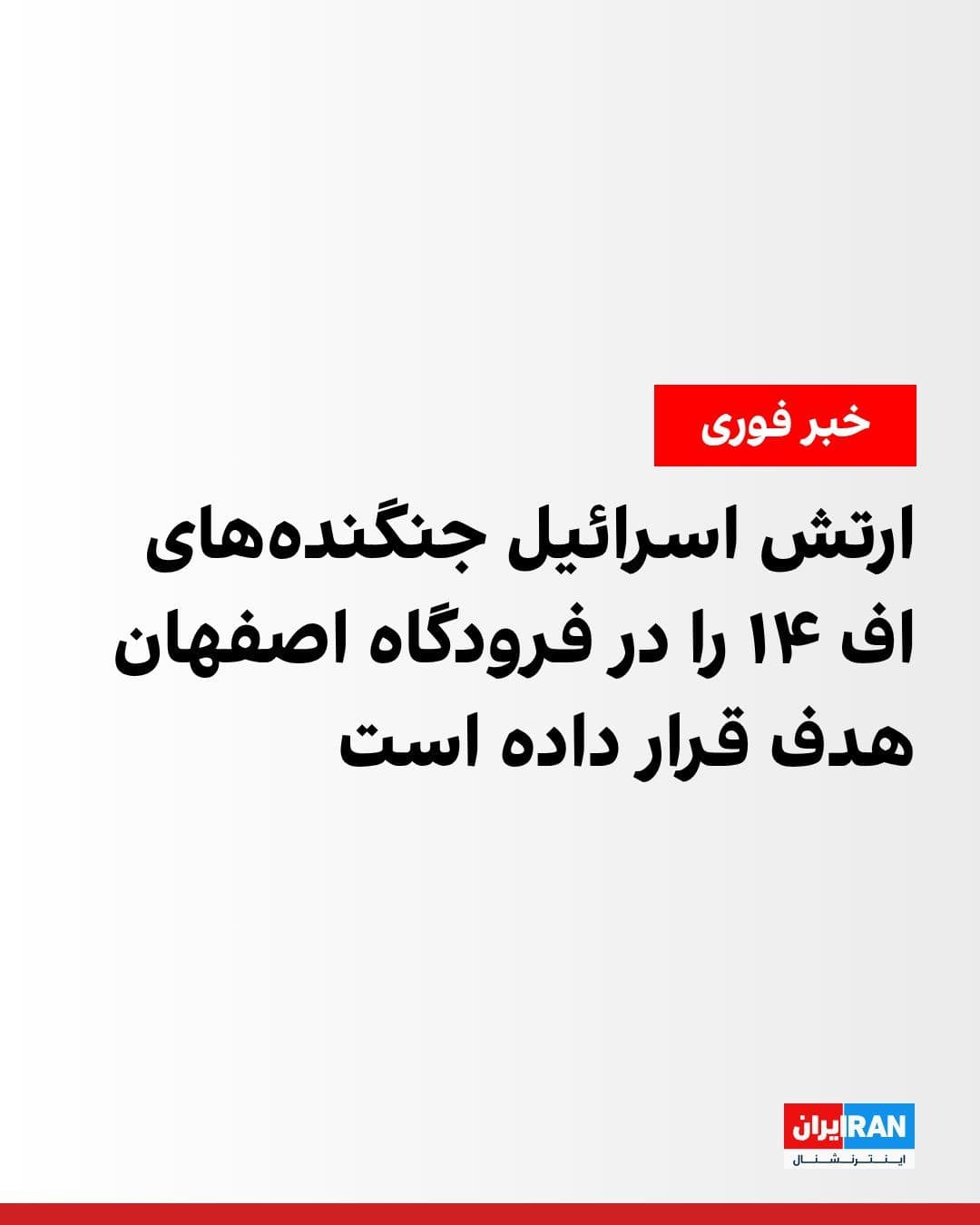@ايران اينترنشنال: ارتش اسرائیل اعلام کرد در چارچوب یک موج گسترده حملات نیروی هوایی این کشوربه ایران، روز شنبه مجموعههایی که در آنها جنگندههای اف ۱۴ در فرودگاه اصفهان نگهداری میشدند، مورد هدف قرار گرفتند.
به گفته ار