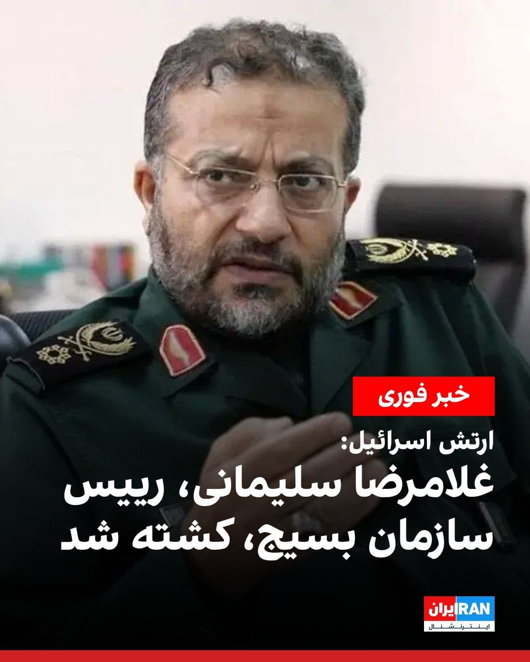 @ايران اينترنشنال: The Israeli army announced that Gholamreza Soleimani, head of the Basij Organization, was killed in an attack in Tehran. The Israeli army stated that his killing adds to the number of senior commander