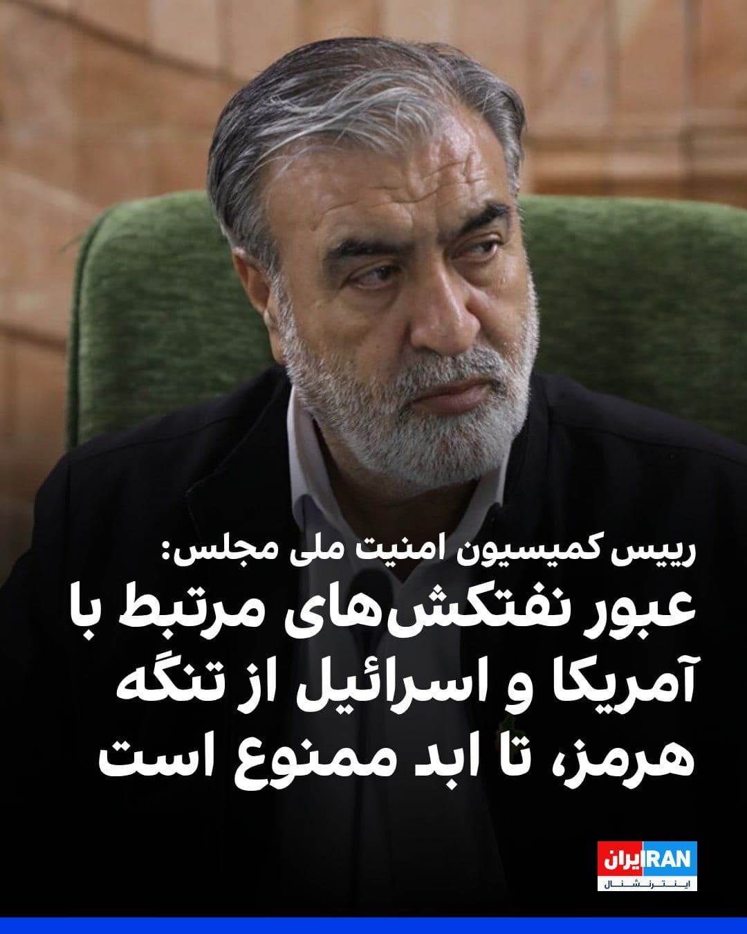 @ايران اينترنشنال: Ebrahim Azizi, Head of the Parliament's National Security Commission, referring to the representatives' plan regarding the Strait of Hormuz, said that any passage of oil tankers owned by or associated