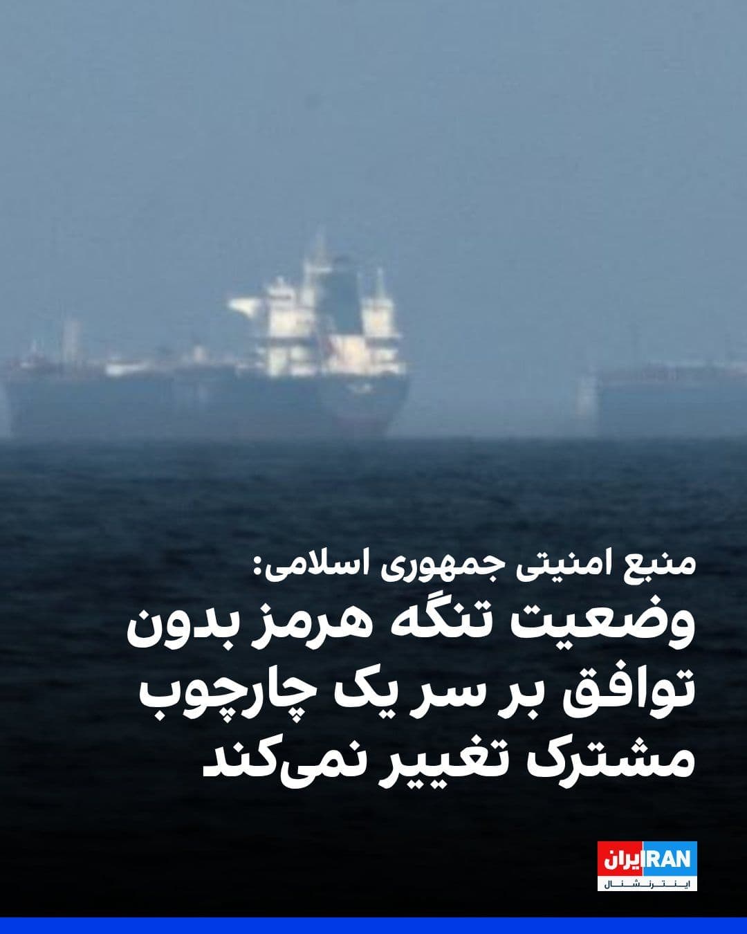 @ايران اينترنشنال: شبکه خبری سیانان به نقل از «یک منبع امنیتی» جمهوری اسلامی نوشت که وضعیت تنگه هرمز تا زمانی که ایران و ایالات متحده به یک «چارچوب مشترک» برای ادامه مذاکرات دست نیابند، بدون تغییر باقی خواهد ماند.
ای