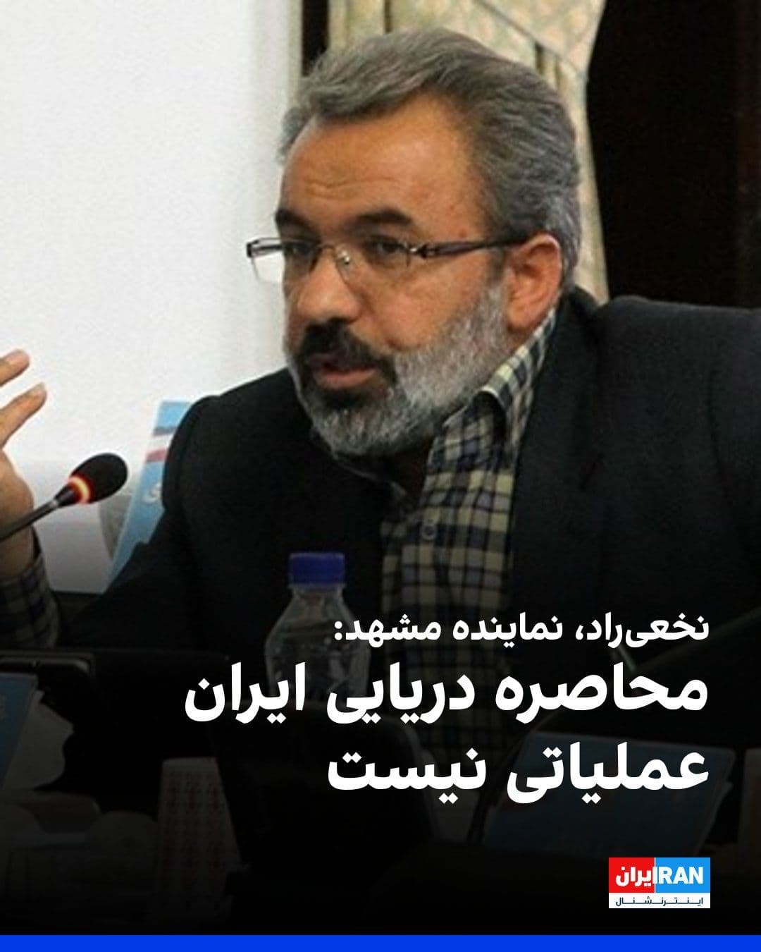 @ايران اينترنشنال: Ali Asghar Nakhaei Rad, the representative of Mashhad in the parliament, said: "The threat of a naval blockade of Iran is not feasible, and if implemented, the pressure of it will quickly return to th