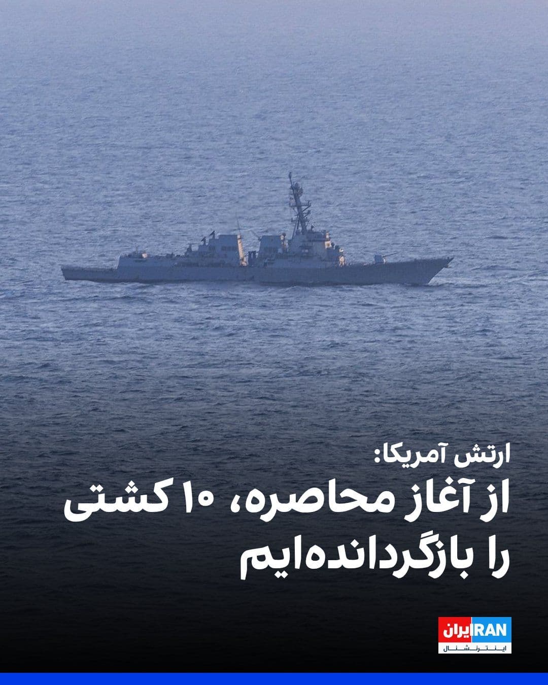 @ايران اينترنشنال: CENTCOM, the U.S. Central Command, announced that since the start of the U.S. maritime blockade, 10 ships have been turned back so far, and no vessel has succeeded in breaching this blockade. Accordin