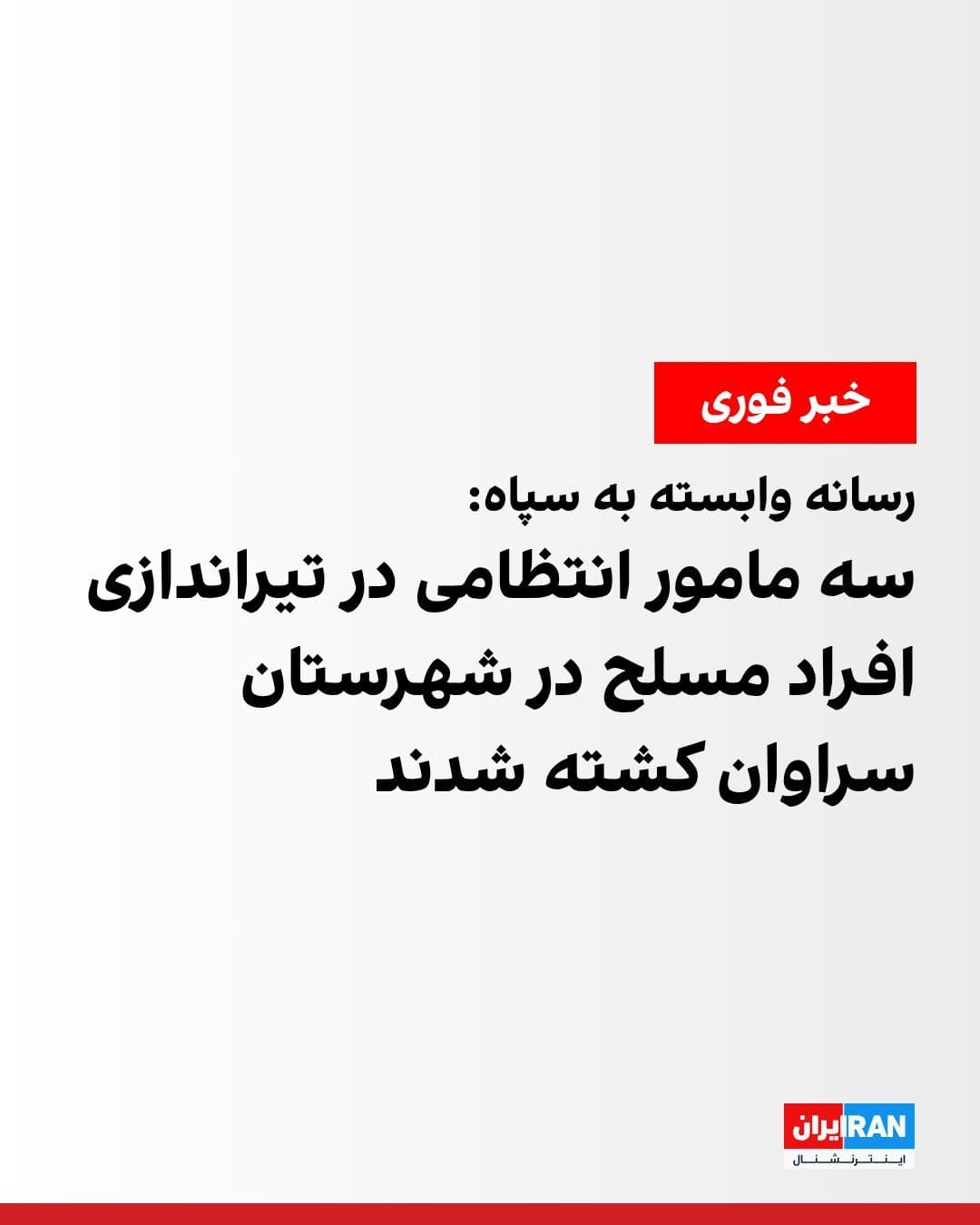 @ايران اينترنشنال: خبرگزاری فارس، وابسته به سپاه پاسداران، خبر داد که صبح پنجشنبه در جریان تیراندازی افراد مسلح به سمت ماموران گشت انتظامی در شهرستان سراوان در سیستانوبلوچستان، سه تن از ماموران انتظامی کشته شدند.
جزییا
