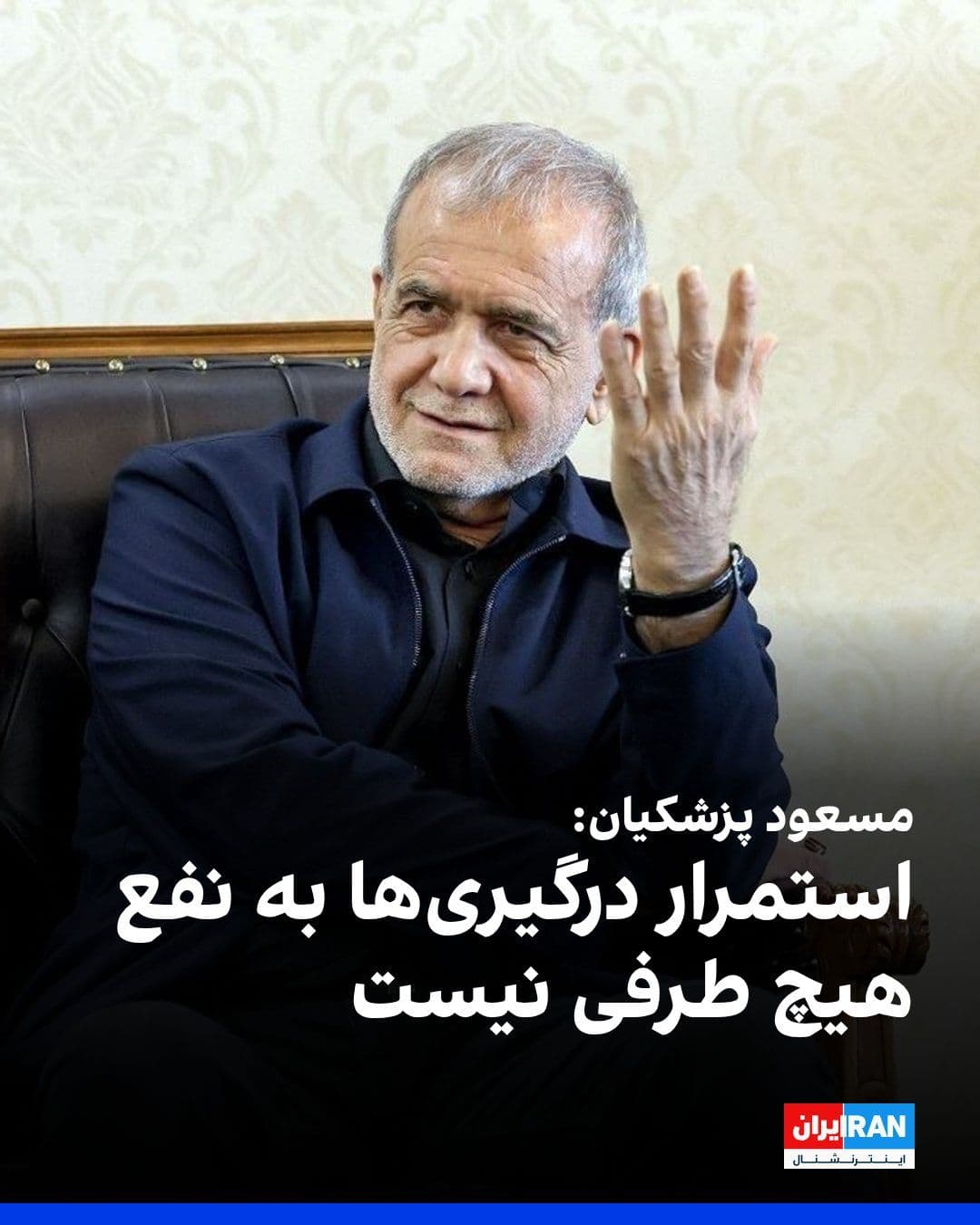 @ايران اينترنشنال: مسعود پزشکیان، رییس دولت گفت: «جمهوری اسلامی بهدنبال گسترش جنگ نیست و استمرار درگیریها هم به نفع هیچ طرفی نیست. راهحل مشکلات، نه در افزایش تنش بلکه در عقلانیت، گفتوگو و پرهیز از تخریب بیشتر است.»