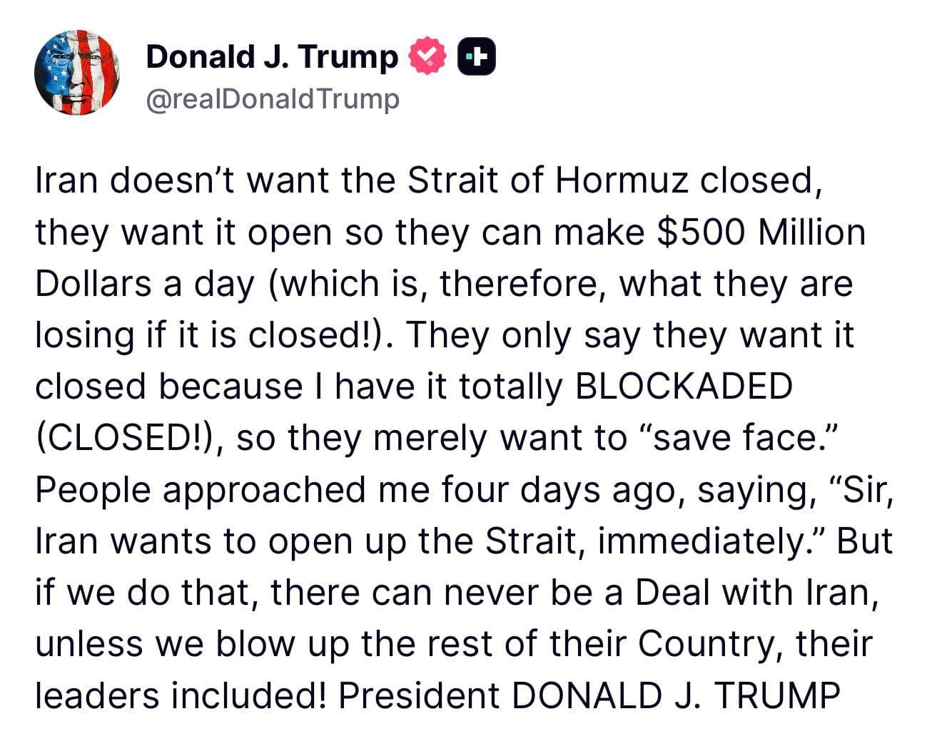 @Open Source Intel: Latest Trump post:
Iran doesn't want the Strait of Hormuz closed, they want it open so they can make $500 Million Dollars a day (which is, therefore, what they are losing if it is closed!). They onl