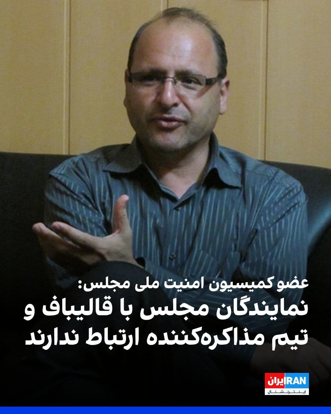 @ايران اينترنشنال: Ahmad Bakhshayesh Ardestani, a member of the Parliament's National Security Commission, told Khabaronline: "The representatives do not have any particularly special connection with Mr. Qalibaf, the ne