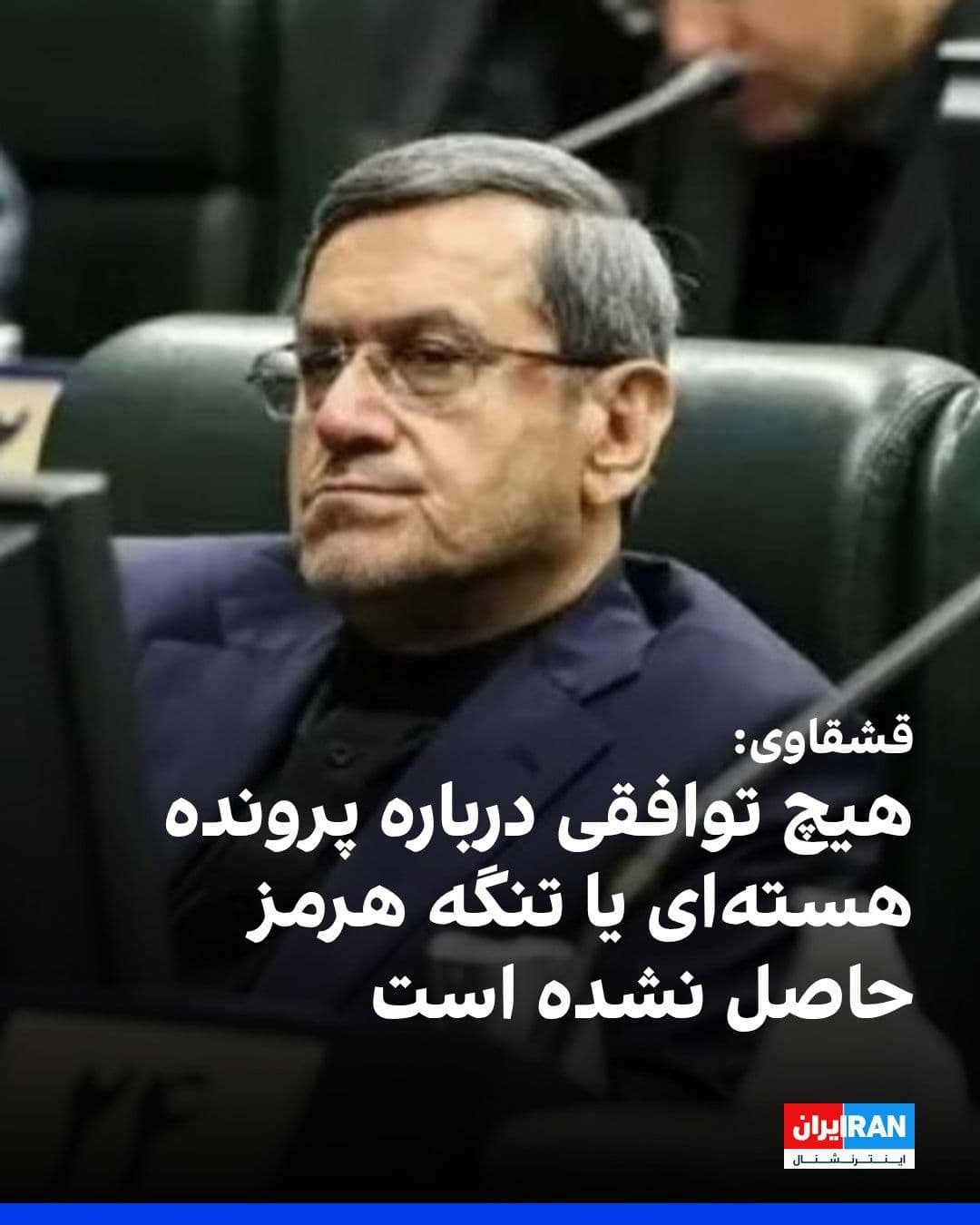@ايران اينترنشنال: حسن قشقاوی، عضو کمیسیون امنیت ملی مجلس اعلام کرد جمهوری اسلامی تاکنون پاسخی به پیام آمریکا نداده و هیچ توافقی درباره پرونده هستهای یا تنگه هرمز حاصل نشده است.
او با اشاره به برخی گمانهزنیها درباره