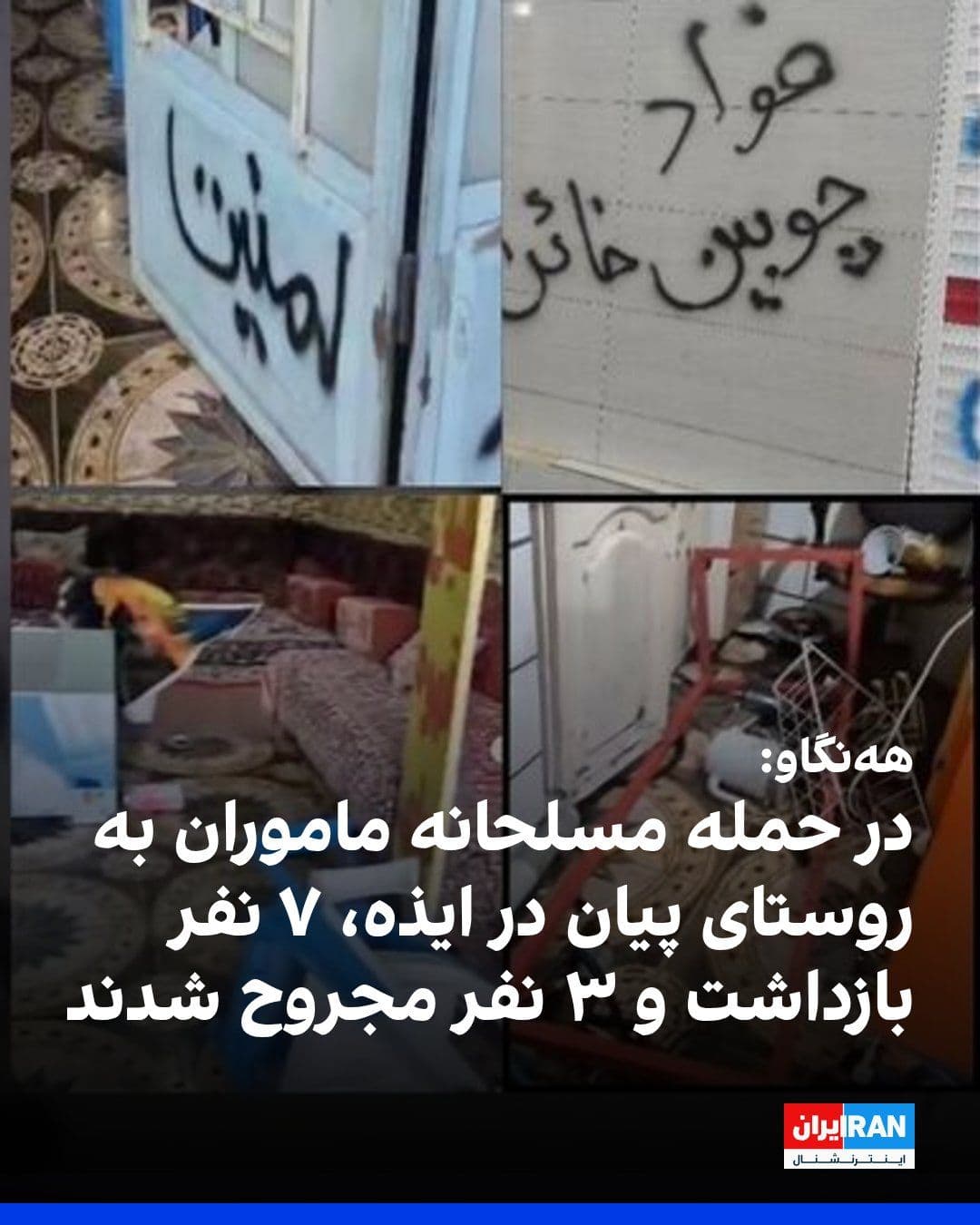 @ايران اينترنشنال: به گزارش ههنگاو، در پی هجوم ماموران لباس شخصی و انتظامی با خودروی مسلح به تیربار به روستای پیان از توابع ایذه در بامداد سهشنبه ۸ اردیبهشت، دستکم هفت شهروند، از جمله یک کودک ۱۵ ساله به نام آراد کوچک