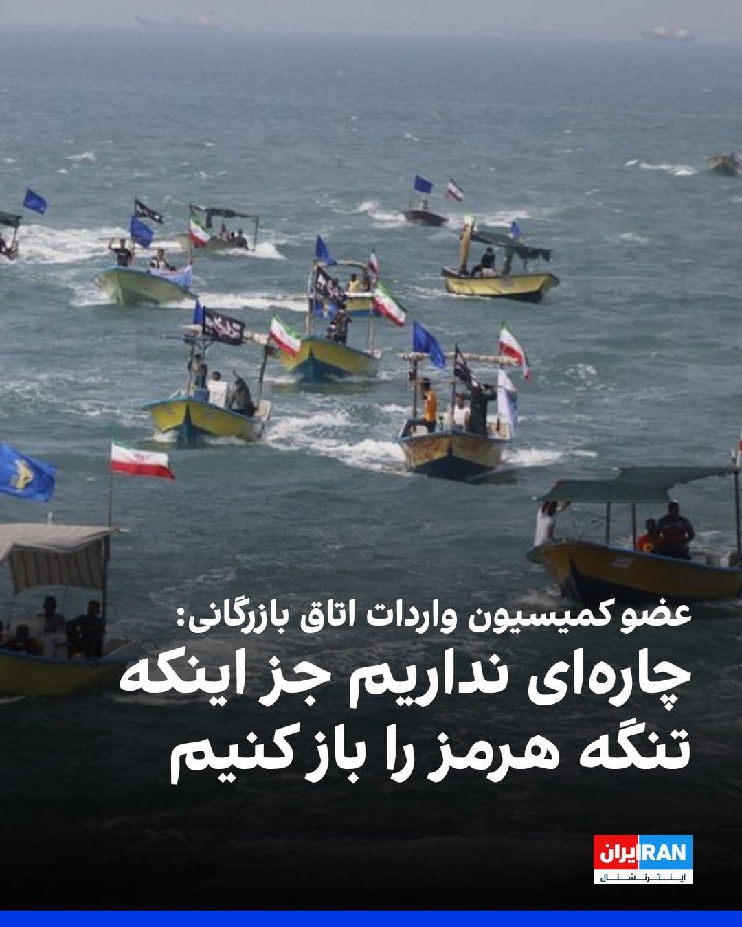 @ايران اينترنشنال: داود رنگی، نایبرییس کمیسیون مدیریت واردات اتاق بازرگانی گفت که ما چارهای نداریم جز اینکه تنگه هرمز را به نحوی باز کرده و تجارت را روان کنیم.
او افزود: «اگر ارزش این تنگه برای ما اکنون ۱۰۰ باشد، تا