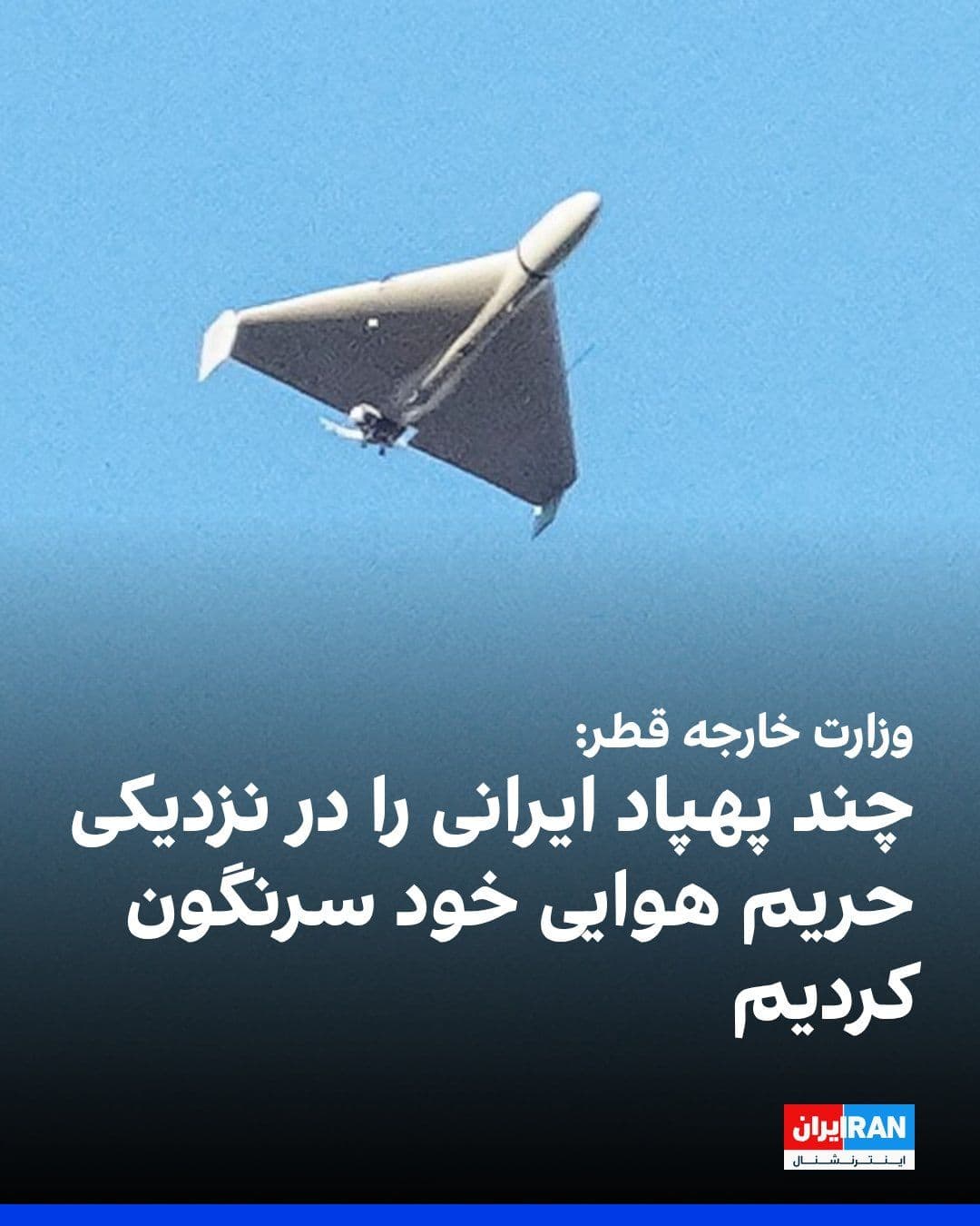 @ايران اينترنشنال: وزارت خارجه قطر به العربیه اعلام کرد چند پهپاد ایرانی را در نزدیکی حریم هوایی خود سرنگون کرده است. این وزارتخانه افزود در تماسهای خود با جمهوری اسلامی بر ضرورت بازگشایی تنگه هرمز تأکید کرده و ابراز ا