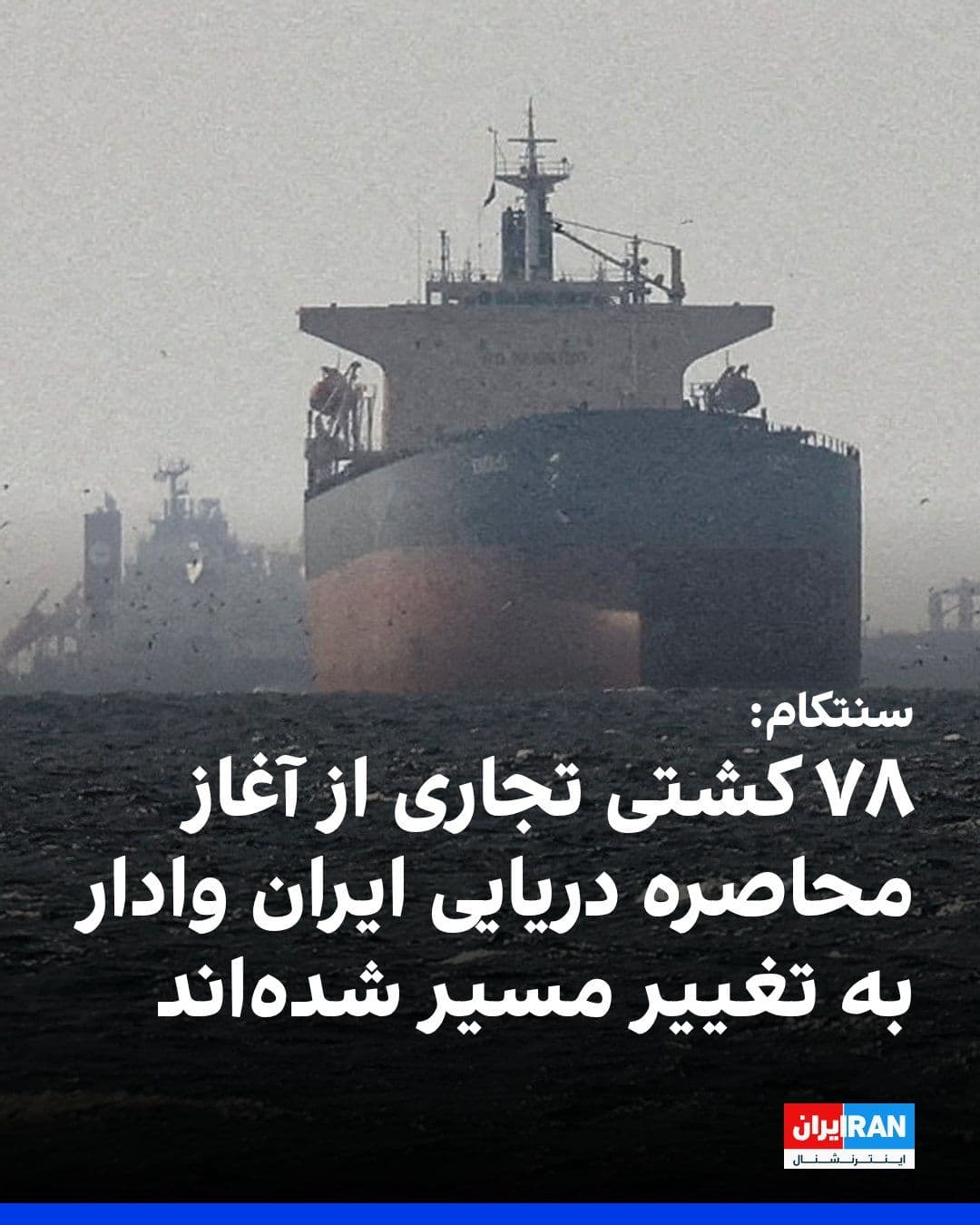 @ايران اينترنشنال: CENTCOM, the U.S. Central Command, announced that since the start of the blockade of Iran's southern coasts, 78 commercial ships have been forced to change course, and 4 ships have been disabled to en
