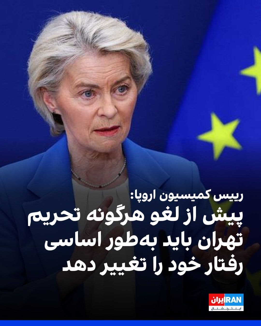 @ايران اينترنشنال: اورسولا فون در لاین، رییس کمیسیون اروپا، گفت ایران باید پیش از لغو هرگونه تحریم اتحادیه اروپا، رفتار خود را بهطور اساسی تغییر دهد.
او افزود توافق میان آمریکا و جمهوری اسلامی باید به برنامه هستهای،