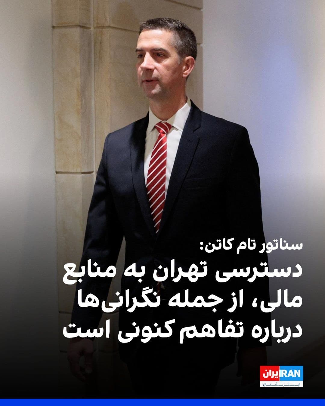 @ايران اينترنشنال: تام کاتن، سناتور جمهوریخواه، جمهوری اسلامی را یک «حکومت انقلابی تروریستی» خواند و با ابراز نگرانی از جنبههای مختلف یادداشت تفاهم آمریکا و جمهوری اسلامی، تاکید کرد که ترامپ نباید اجازه دهد جمهوری اسل
