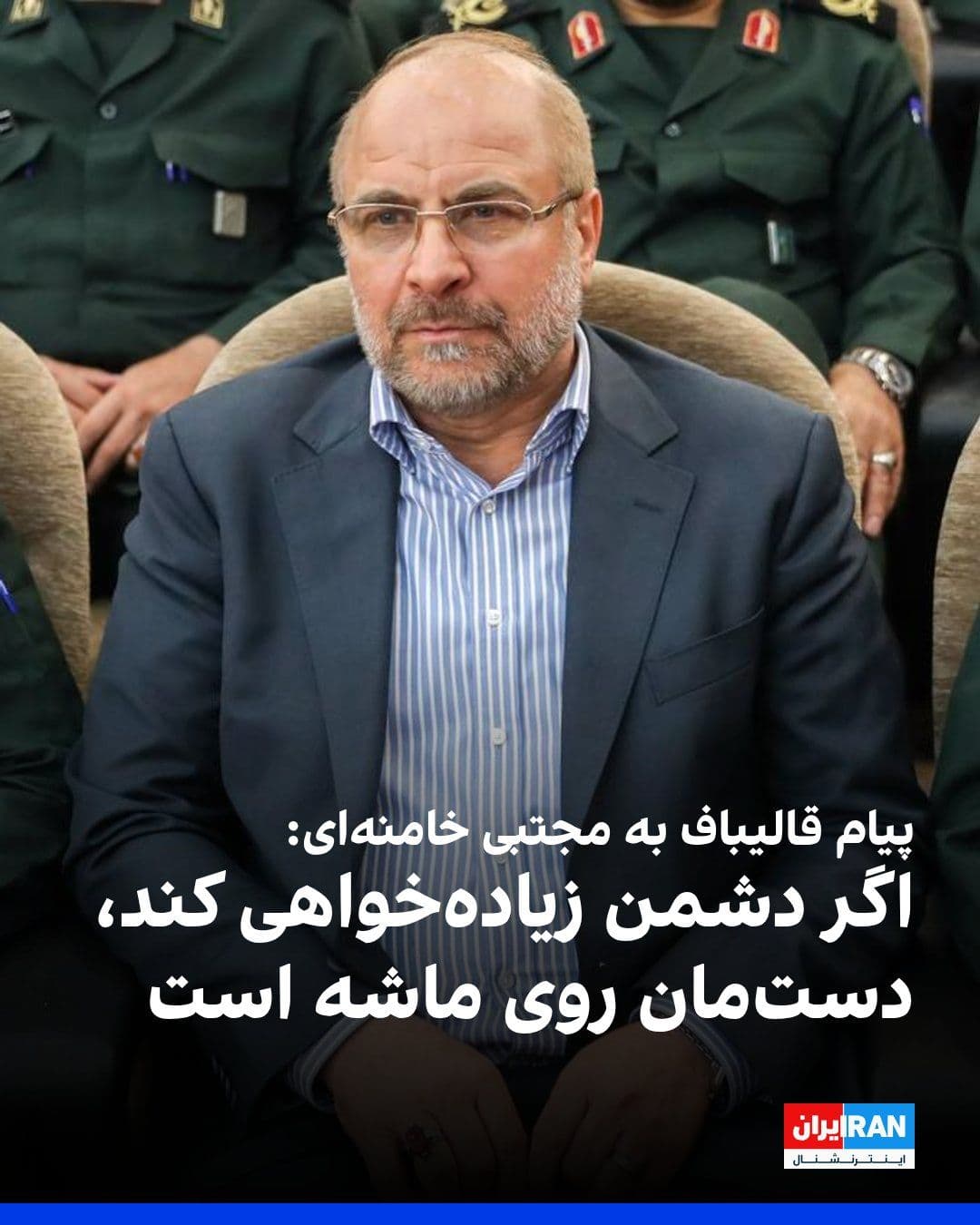 @ايران اينترنشنال: قالیباف در پیامی به مجتبی خامنهای با قدردانی از پیام رهبر جمهوری اسلامی درباره یادداشت تفاهم با آمریکا، گفت: «اگر دشمن به دنبال زیادهخواهی باشد ثابت کردهایم که دستمان روی ماشه است و هیچ تردیدی در