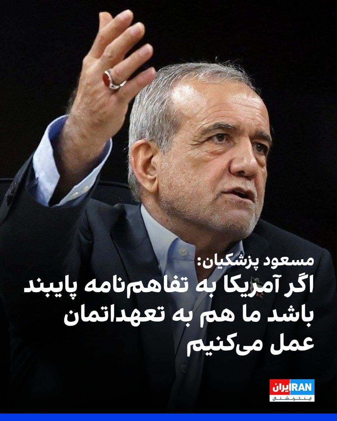 @ايران اينترنشنال: مسعود پزشکیان در شبکه اجتماعی ایکس نوشت تفاهم «امری طرفینی» است و اگر طرف آمریکایی به تفاهمنامه پایبند باشد، جمهوری اسلامی نیز به تعهدات خود عمل میکند.
او افزود رویکرد جمهوری اسلامی در برابر «رجزخو