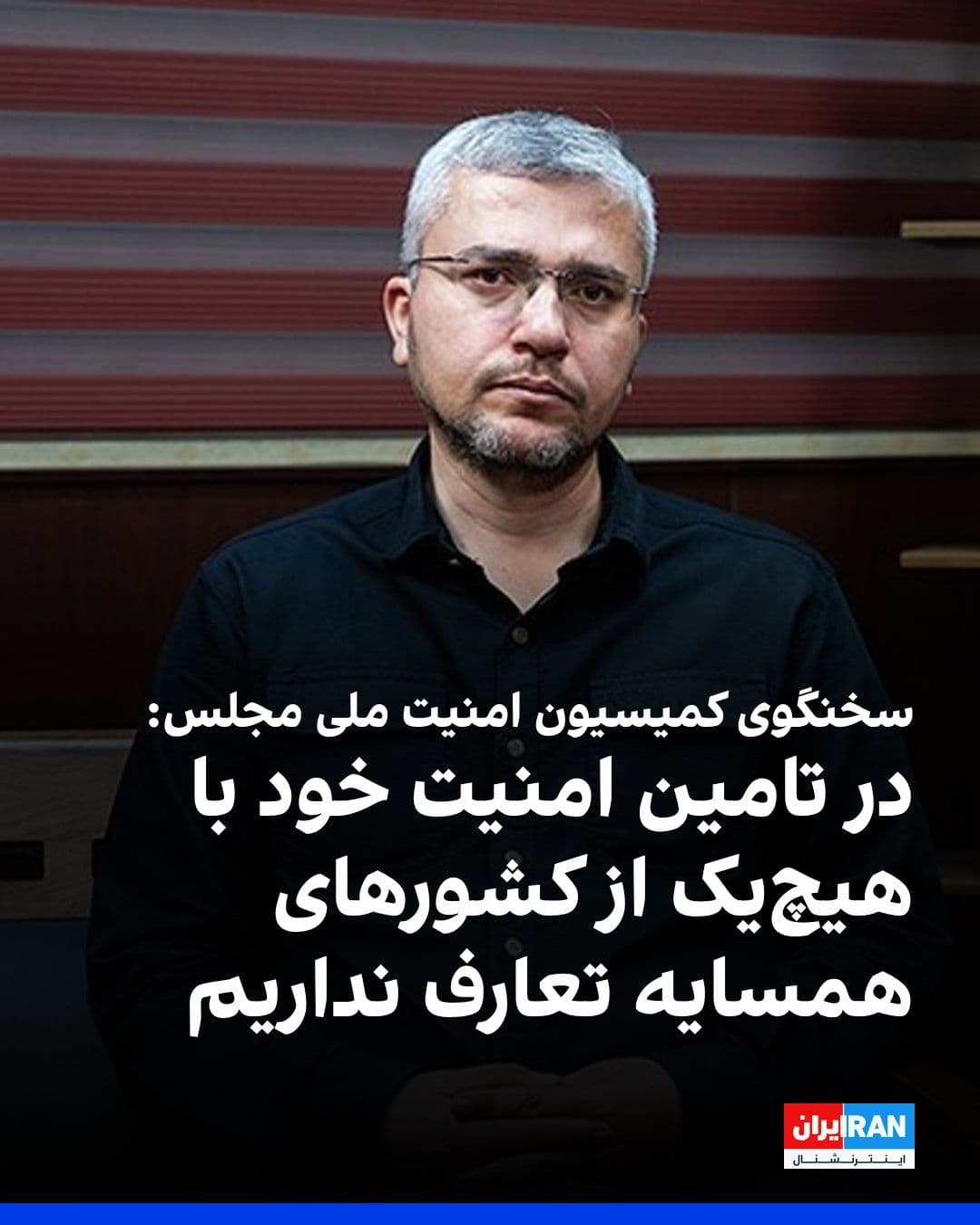 @ايران اينترنشنال: ابراهیم رضایی، سخنگوی کمیسیون امنیت ملی مجلس، در شبکه افق صدا و سیمای جمهوری اسلامی گفت: «در تامین امنیت ملی خود با هیچیک از کشورهای همسایه تعارف نداریم.»
رضایی اضافه کرد: «پس از جنگ، نگاه جمهوری اس