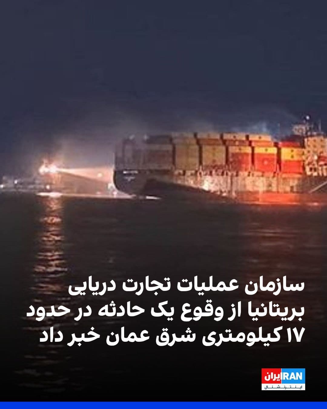 @ايران اينترنشنال: The British Maritime Trade Operations organization announced that it had received a report of an incident occurring approximately 17 kilometers east of Oman.
The organization noted that a cargo ship