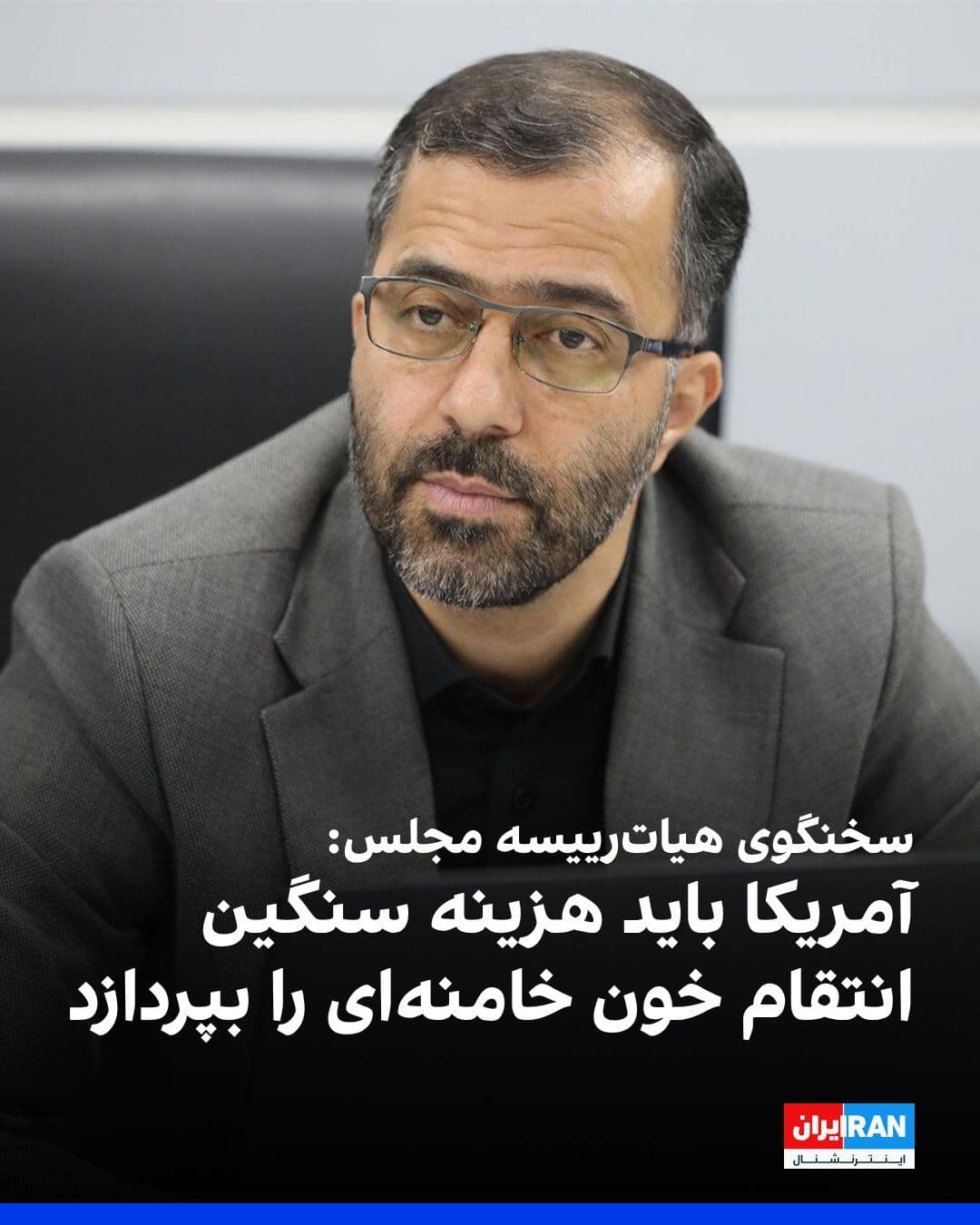 @ايران اينترنشنال: Abbas Goudarzi, spokesperson for the Parliament's Presiding Board, said that revenge for the blood of those killed in the war, and at their forefront Ali Khamenei, must be exacted, and America must pa