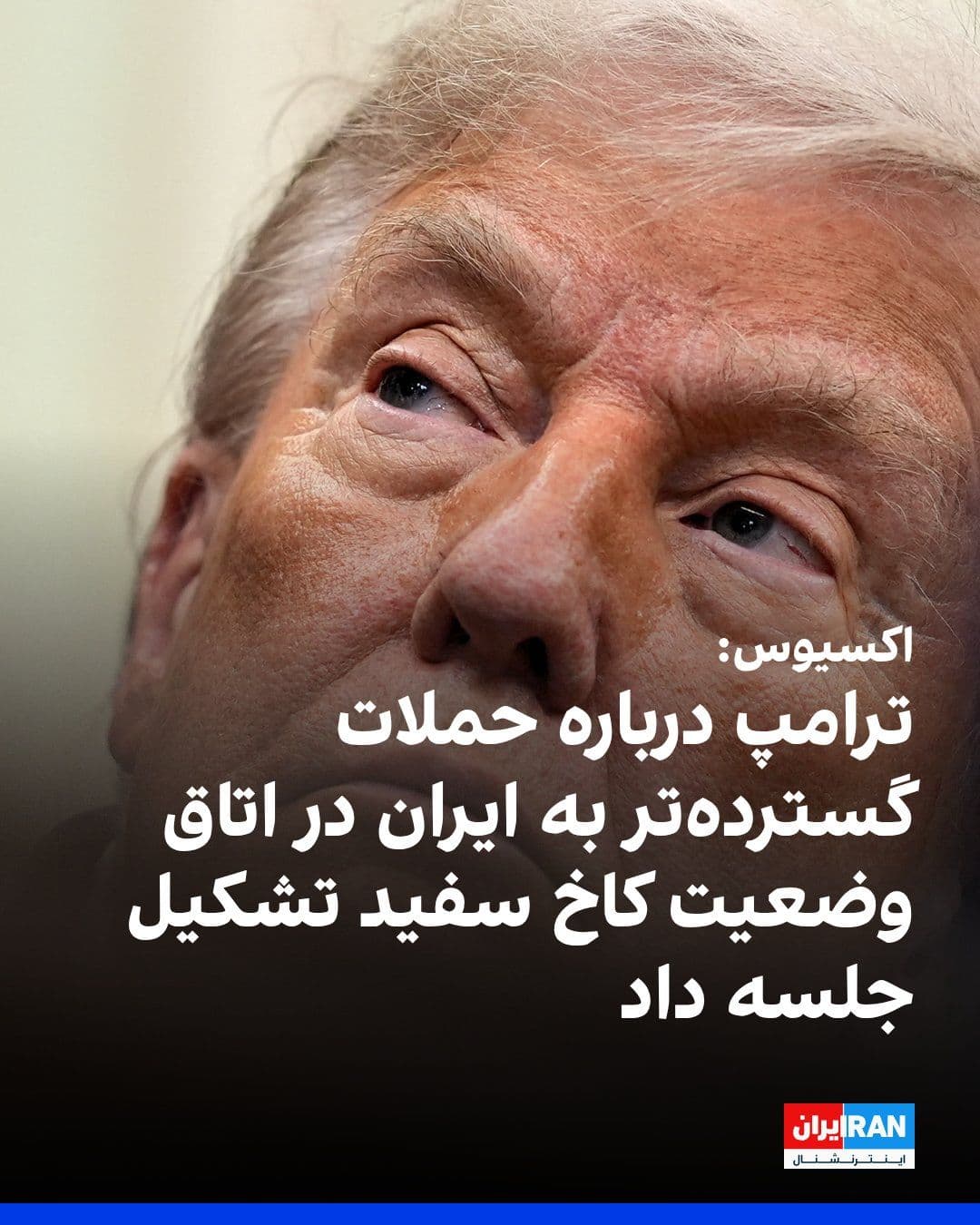 @ايران اينترنشنال: Axios reported, citing three informed sources, that Donald Trump, President of the United States, held a meeting on Tuesday in the White House Situation Room to review a broader attack on Iran. Accord