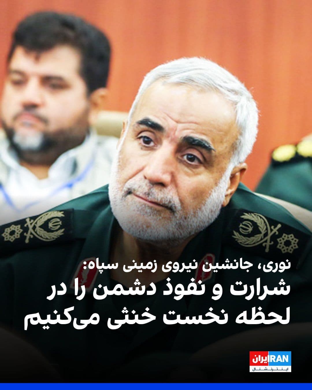 @ايران اينترنشنال: روحالله نوری، جانشین نیروی زمینی سپاه، در مراسمی نظامی در شاهرود اعلام کرد نیروی زمینی این نهاد، بهویژه یگانهای پدافندی، در بالاترین سطح آمادگی قرار دارند و هرگونه «شرارت و نفوذ» دشمن را در همان لح