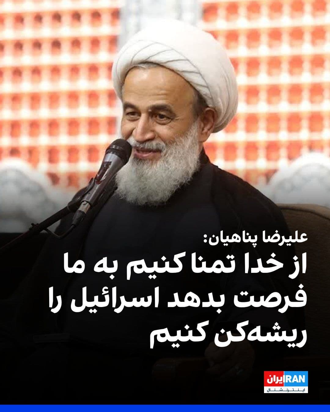 @ايران اينترنشنال: علیرضا پناهیان، سخنران دفتر خامنهای، در مراسمی در قم گفت: «ما جنگطلب نیستیم اما هر روز و هر لحظه باید از خدا درخواست و تمنا کنیم که به ما فرصت بده تا اسرائیل را ریشهکن کنیم.»
او ادامه داد: «ما جنگ