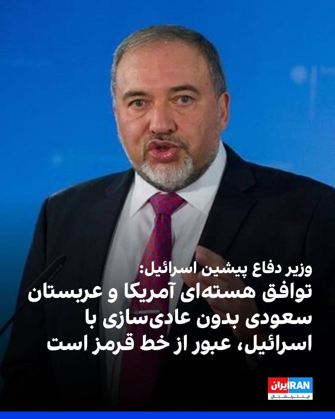 @ايران اينترنشنال: Avigdor Lieberman, leader of the Yisrael Beiteinu party and former Israeli defense minister, criticized the U.S.-Saudi nuclear deal without normalization of relations with Israel, calling it a crossin